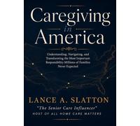 Caregiving in America: Understanding, Navigating, and Transforming the Most Important Responsibility Millions of Families Never Expected