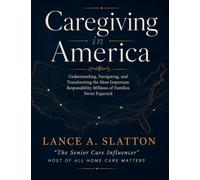 Caregiving in America: Understanding, Navigating, and Transforming the Most Important Responsibility Millions of Families Never Expected