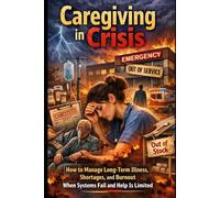 Caregiving in Crisis: How to Manage Long-Term illness, Shortages, and Burnout When System Fail and Help is Limited: 2 (Caregiving Crisis Survival Series)