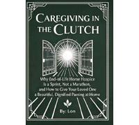 Caregiving in the Clutch - Large Print Edition: Caregiving in the Clutch: Why End-of-Life Home Hospice Is a Sprint, Not a Marathon, and How to Give ... One a Beautiful, Dignified Passing at Home