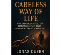 Careless Way of Life: How Ambition, Betrayal, and Corruption Destroy Trust and What We Can Do to Rebuild It