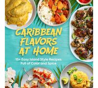 Caribbean Flavors at Home: 15+ Easy Island Style Recipes Full of Color and Spice