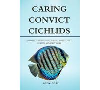 CARING CONVICT CICHLIDS: A COMPLETE GUIDE TO THEIR CARE, HABITAT, DIET, HEALTH, AND MANY MORE