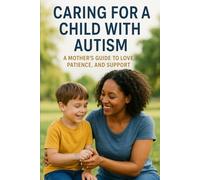 Caring for a Child with Autism: A Mother’s Guide to Love, Patience, and Support