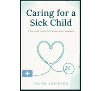 Caring for a sick child: A pratical guide for parents, guardians and caregivers to recognize symptoms to provide comfort, prevent complication and know when to seek medical care