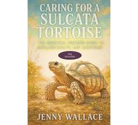 Caring for a Sulcata Tortoise: The Essential Owner’s Guide to Lifelong Health and Happiness