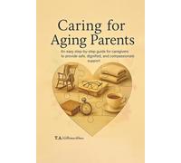 Caring for Aging Parents: An easy step-by-step guide for caregivers to provide safe, dignified, and compassionate support