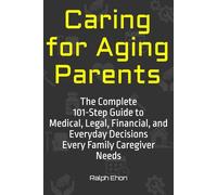 Caring for Aging Parents: The Complete 101-Step Guide to Medical, Legal, Financial, and Everyday Decisions Every Family Caregiver Needs