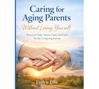 Caring for Aging Parents Without Losing Yourself: Practical Help, Honest Hope, and Faith for the Caregiving Journey