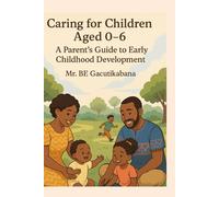 Caring for Children Aged 0-6 A Parent's Guide to Early Childhood Development: Essential tools for raising confident, compassionate children ages 0-6