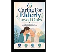 Caring For Elderly Loved Ones: A Practical Guide For Professional And Family Care