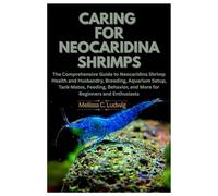 Caring For Neocaridina Shrimps: The Comprehensive Guide to Neocaridina Shrimp Health and Husbandry, Breeding, Aquarium Setup, Tank-Mates, Feeding, Behavior, and More for Beginners and Enthusiasts