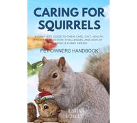 CARING FOR SQUIRRELS PET OWNERS HANDBOOK: A COMPLETE GUIDE TO THEIR CARE, DIET, HEALTH, HABITAT, BEHAVIOR, CHALLENGES, AND JOYS OF KEEPING A FURRY FRIEND