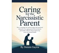 CARING FOR THE NARCISSISTIC PARENT: How to Manage the Medical, Legal, and Emotional Demands of an Aging Parent With Narcissistic Personality Without Destroying Your Own Mental Health