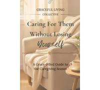 Caring For Them Without Losing Yourself: A Grace-Filled Guide to the Caregiving Season (Graceful Living Collective)