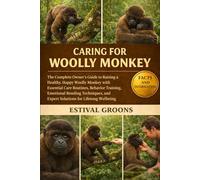 CARING FOR WOOLLY MONKEY: The Complete Owner’s Guide to Raising a Healthy, Happy Woolly Monkey with Essential Care Routines, Behavior Training, ... and Expert Solutions for Lifelong Wellbeing