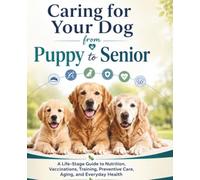 Caring for Your Dog from Puppy to Senior: A Life-Stage Guide to Nutrition, Vaccinations, Training, Preventive Care, Aging, and Everyday Health