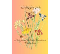 Caring for your Mother: A Daily Journal for Health, Wellness and Mental Acuity