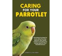 Caring for Your Parrotlet: Everything You Need to Know About Parrotlet Behavior, Diet, Health Problems, Breeding and Taming, Ideal for First-Time Bird Owners