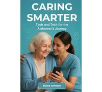 Caring Smarter Tools and Tech for the Alzheimer's Journey: The Essential Guide for Alzheimer’s & Dementia Caregivers. A Consolidated Toolkit of Tools, ... to Reduce Stress and Improve Daily Life