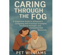 Caring Through the Fog: A Supportive Guide to Alzheimer’s Caregiving with Practical Strategies, Emotional Strength, and Compassionate Resources