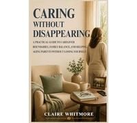 CARING WITHOUT DISAPPEARING: A PRACTICAL GUIDE TO CAREGIVER BOUNDARIES, FAMILY BALANCE, AND HELPING AGING PARENTS WITHOUT LOSING YOURSELF (Aging Parents Care Series)