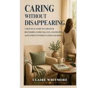 CARING WITHOUT DISAPPEARING: A PRACTICAL GUIDE TO CAREGIVER BOUNDARIES, FAMILY BALANCE, AND HELPING AGING PARENTS WITHOUT LOSING YOURSELF (Aging Parents Care Series)