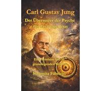 Carl Gustav Jung - Der Übersetzer der Psyche für das ewige Jetzt: Eine Synthese von 39 grundlegenden Werken