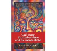 Carl Jung: Das Unbewusste und die menschliche Seele: Symbole, Träume, Archetypen des Unbewussten und die Reise zur Individuation
