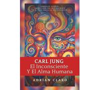 Carl Jung, El Inconsciente Y El Alma Humana: Símbolos, Sueños, Arquetipos Del Inconsciente Y El Viaje Hacia La Individuación