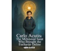 Carlo Acutis Biography: The Millennial Saint Who Brought the Eucharist Online: How a Teenager Used Technology, Faith, and the Eucharist to Inspire a Global Revival