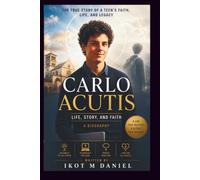 CARLO ACUTIS LIFE, STORY, AND FAITH A BIOGRAPHY: THE TRUE STORY OF A TEEN'S FAITH, LIFE, AND LEGACY