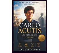 CARLO ACUTIS LIFE, STORY, AND FAITH A BIOGRAPHY: THE TRUE STORY OF A TEEN'S FAITH, LIFE, AND LEGACY