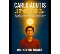 Carlo Acutis: The Millennial Saint of Miracles, Faith, and Hope His Life Story, Eucharistic Devotion, Powerful Prayers, and Daily Lessons to Inspire the Digital Generation