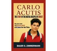 CARLO ACUTIS: THE STORY OF THE DIGITAL DISCIPLE OF CHRIST: The Life, Faith and Eternal Legacy of A Saint for Our Time.