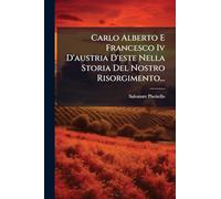 Carlo Alberto E Francesco Iv D'austria D'este Nella Storia Del Nostro Risorgimento...