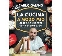 Carlo Gaiano - La Cucina A Modo Mio: Il libro di cucina di Carlo Gaiano, oltre 90 ricette di cucina facili e veloci con fotopassaggi delle fasi di preparazione.