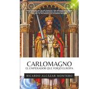 Carlomagno - El Emperador Que Forjó Europa: Biografía del rey de los francos y del Imperio carolingio: las guerras sajonas, Roncesvalles, la ... año 800 y el nacimiento de la Europa medieval