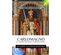 CARLOMAGNO - El Emperador Que Forjó Europa: Biografía del rey de los francos y del Imperio carolingio: las guerras sajonas, Roncesvalles, y el nacimiento de la Europa medievaL