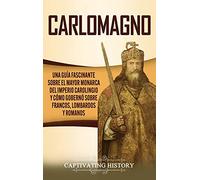 Carlomagno: Una guía fascinante sobre el mayor monarca del Imperio carolingio y cómo gobernó sobre francos, lombardos y romanos