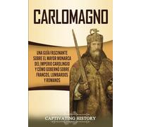 Carlomagno: Una guía fascinante sobre el mayor monarca del Imperio carolingio y cómo gobernó sobre francos, lombardos y romanos (Biografías)