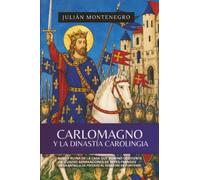 Carlomagno y La Dinastía Carolingia: Auge Y Ruina De La Casa Que Dominó Occidente Cuatro Generaciones De Reyes Francos De La Batalla De Poitiers Al Desastre De Fontenoy (Julián Montenegro)