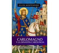 Carlomagno Y La Dinastía Carolingia: Auge Y Ruina De La Casa Que Dominó Occidente Cuatro Generaciones De Reyes Francos De La Batalla De Poitiers Al Desastre De Fontenoy