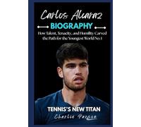 CARLOS ALCARAZ BIOGRAPHY: How Talent, Tenacity, and Humility Carved the Path for the Youngest World No. 1