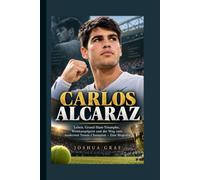 CARLOS ALCARAZ: Leben, Grand-Slam-Triumphe, Wettkampfgeist und der Weg zum modernen Tennis-Champion - Eine Biografie