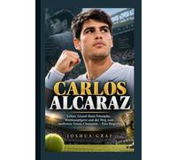 CARLOS ALCARAZ: Leben, Grand-Slam-Triumphe, Wettkampfgeist und der Weg zum modernen Tennis-Champion - Eine Biografie