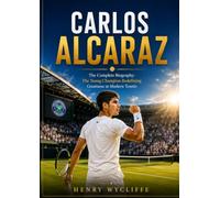 Carlos Alcaraz: The Complete Biography: The Young Champion Redefining Greatness in Modern Tennis