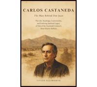 Carlos Castaneda: The Man Behind Don Juan: The Life, Teachings, Controversies, and Enduring Spiritual Legacy of One of the Twentieth Century’s Most Elusive Authors