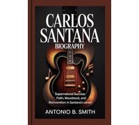 CARLOS SANTANA BIOGRAPHY: Supernatural Success: Faith, Woodstock, and Reinvention in Santana’s Career