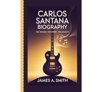 CARLOS SANTANA BIOGRAPHY: The Sound, The Spirit, The Legacy:
